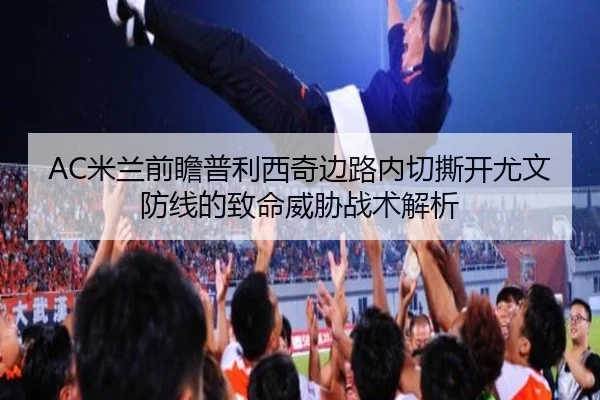 AC米兰前瞻普利西奇边路内切撕开尤文防线的致命威胁战术解析