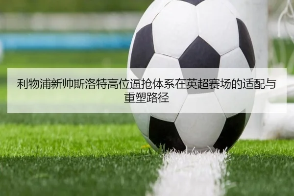 利物浦新帅斯洛特高位逼抢体系在英超赛场的适配与重塑路径